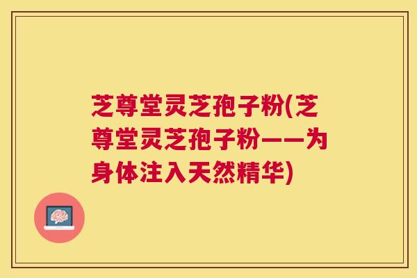 芝尊堂灵芝孢子粉(芝尊堂灵芝孢子粉——为身体注入天然精华)