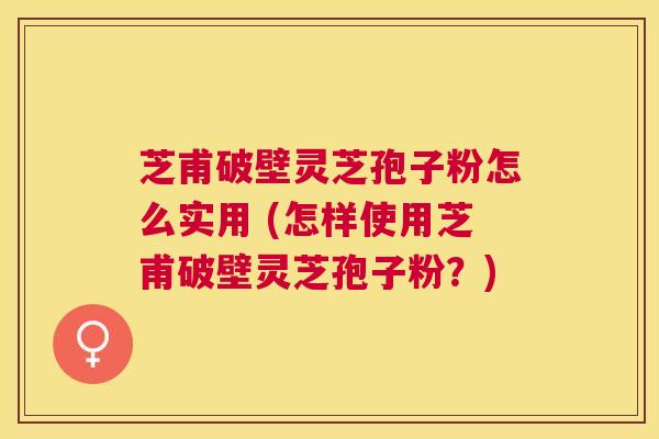 芝甫破壁灵芝孢子粉怎么实用 (怎样使用芝甫破壁灵芝孢子粉？)