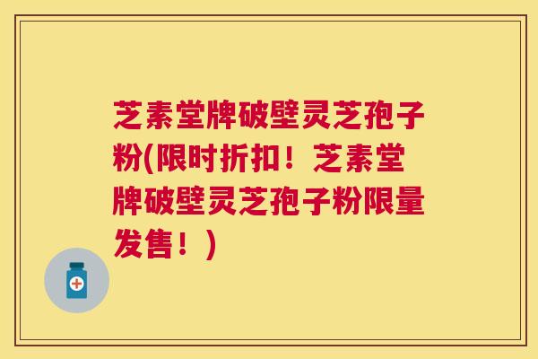 芝素堂牌破壁灵芝孢子粉(限时折扣！芝素堂牌破壁灵芝孢子粉限量发售！)