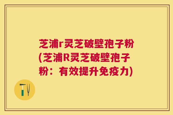 芝浦r灵芝破壁孢子粉(芝浦R灵芝破壁孢子粉：有效提升免疫力)