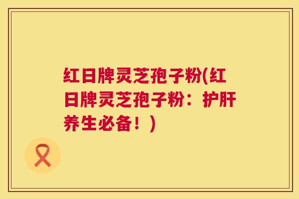 红日牌灵芝孢子粉(红日牌灵芝孢子粉:养生必备!) 红日牌灵芝孢子粉(红日牌灵芝孢子粉:养生必备!)