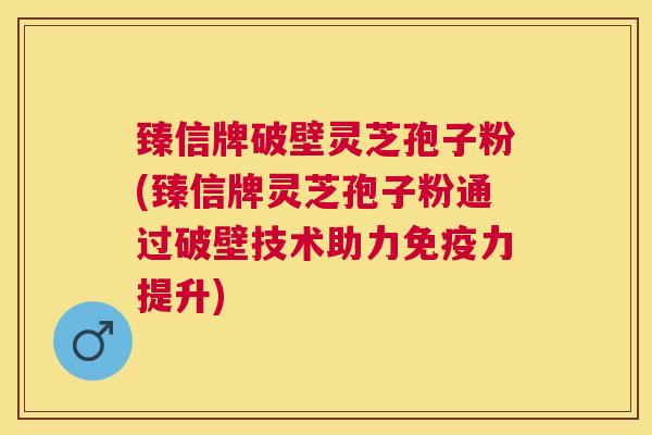 臻信牌破壁灵芝孢子粉(臻信牌灵芝孢子粉通过破壁技术助力免疫力提升)