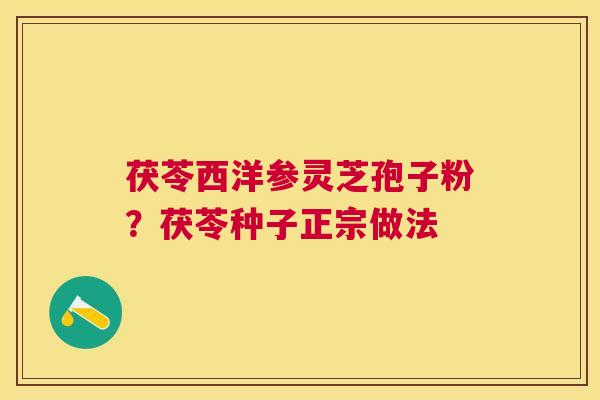 茯苓西洋参灵芝孢子粉？茯苓种子正宗做法