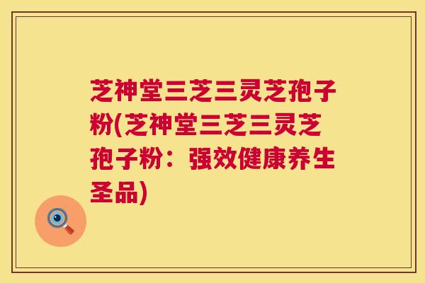 芝神堂三芝三灵芝孢子粉(芝神堂三芝三灵芝孢子粉:强效健康养生圣品) 芝神堂三芝三灵芝孢子粉(芝神堂三芝三灵芝孢子粉:强效健康养生圣品)