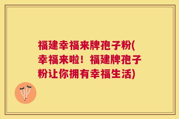 福建幸福来牌孢子粉(幸福来啦!福建牌孢子粉让你拥有幸福生活) 福建幸福来牌孢子粉(幸福来啦!福建牌孢子粉让你拥有幸福生活)