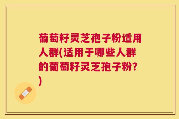 葡萄籽灵芝孢子粉适用人群(适用于哪些人群的葡萄籽灵芝孢子粉?) 葡萄籽灵芝孢子粉适用人群(适用于哪些人群的葡萄籽灵芝孢子粉?)