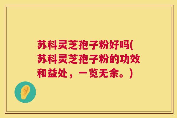 苏科灵芝孢子粉好吗(苏科灵芝孢子粉的功效和益处,一览无余。) 苏科灵芝孢子粉好吗(苏科灵芝孢子粉的功效和益处,一览无余。)