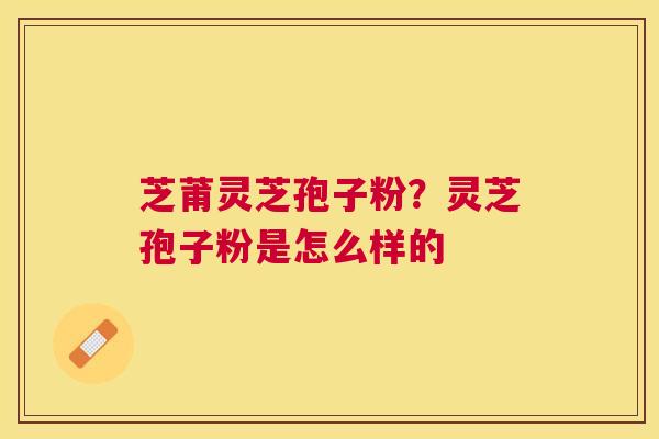 芝莆灵芝孢子粉?灵芝孢子粉是怎么样的 芝莆灵芝孢子粉?灵芝孢子粉是怎么样的