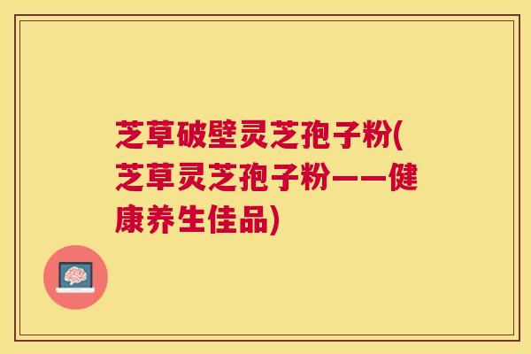 芝草破壁灵芝孢子粉(芝草灵芝孢子粉——健康养生佳品)