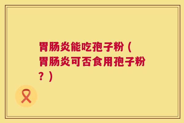 胃能吃孢子粉 (胃可否食用孢子粉？)