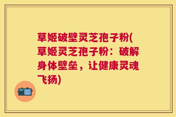 草姬破壁灵芝孢子粉(草姬灵芝孢子粉：破解身体壁垒，让健康灵魂飞扬)
