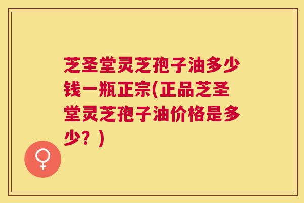 芝圣堂灵芝孢子油多少钱一瓶正宗(正品芝圣堂灵芝孢子油价格是多少?) 芝圣堂灵芝孢子油多少钱一瓶正宗(正品芝圣堂灵芝孢子油价格是多少?)