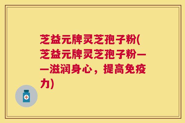芝益元牌灵芝孢子粉(芝益元牌灵芝孢子粉——滋润身心,提高免疫力) 芝益元牌灵芝孢子粉(芝益元牌灵芝孢子粉——滋润身心,提高免疫力)