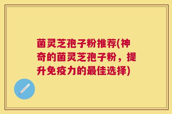 菌灵芝孢子粉推荐(神奇的菌灵芝孢子粉,提升免疫力的佳选择) 菌灵芝孢子粉推荐(神奇的菌灵芝孢子粉,提升免疫力的佳选择)