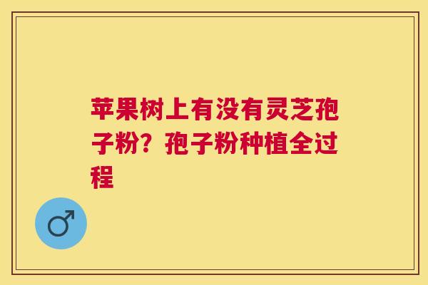 苹果树上有没有灵芝孢子粉？孢子粉种植全过程