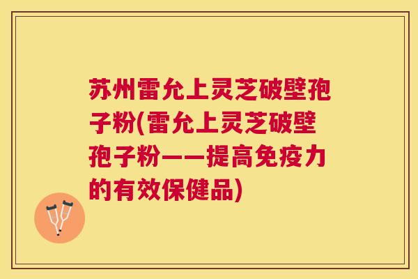 苏州雷允上灵芝破壁孢子粉(雷允上灵芝破壁孢子粉——提高免疫力的有效保健品) 苏州雷允上灵芝破壁孢子粉(雷允上灵芝破壁孢子粉——提高免疫力的有效保健品)