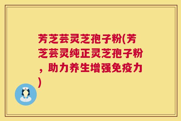 芳芝芸灵芝孢子粉(芳芝芸灵纯正灵芝孢子粉，助力养生增强免疫力)
