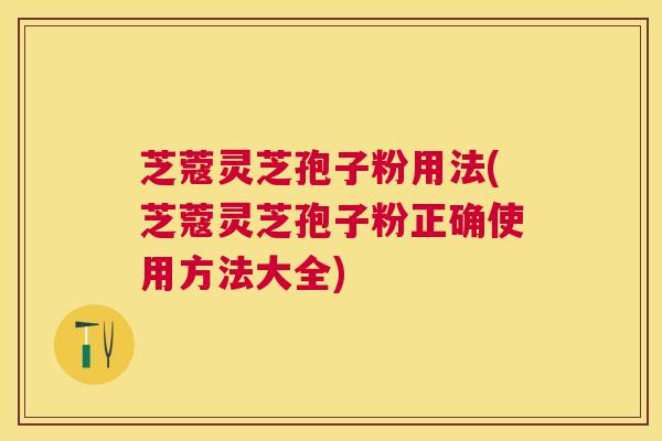 芝蔻灵芝孢子粉用法(芝蔻灵芝孢子粉正确使用方法大全)