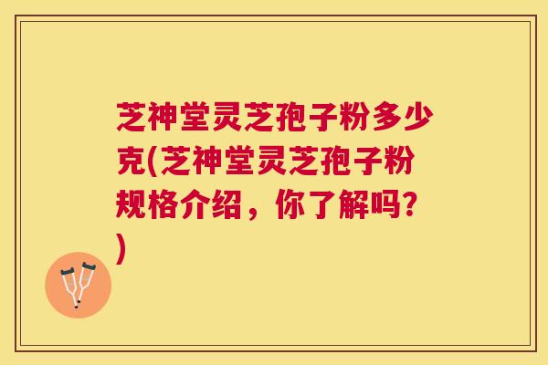 芝神堂灵芝孢子粉多少克(芝神堂灵芝孢子粉规格介绍,你了解吗?) 芝神堂灵芝孢子粉多少克(芝神堂灵芝孢子粉规格介绍,你了解吗?)