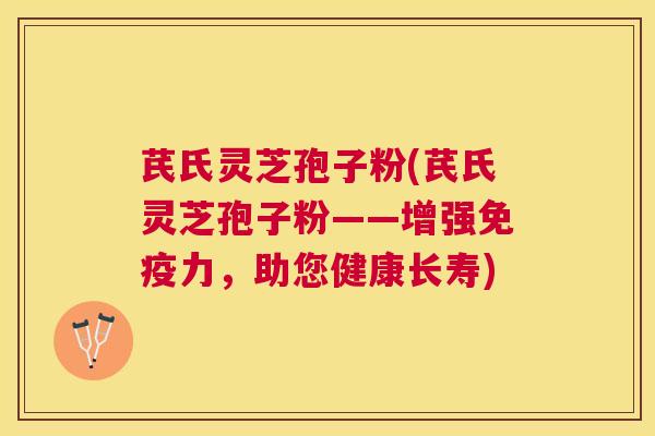 芪氏灵芝孢子粉(芪氏灵芝孢子粉——增强免疫力,助您健康长寿) 芪氏灵芝孢子粉(芪氏灵芝孢子粉——增强免疫力,助您健康长寿)