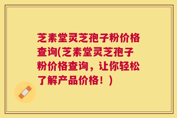 芝素堂灵芝孢子粉价格查询(芝素堂灵芝孢子粉价格查询，让你轻松了解产品价格！)