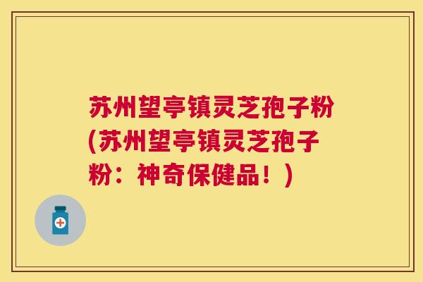 苏州望亭镇灵芝孢子粉(苏州望亭镇灵芝孢子粉:神奇保健品!) 苏州望亭镇灵芝孢子粉(苏州望亭镇灵芝孢子粉:神奇保健品!)