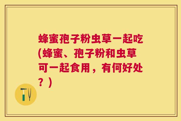 蜂蜜孢子粉虫草一起吃(蜂蜜、孢子粉和虫草可一起食用,有何好处?) 蜂蜜孢子粉虫草一起吃(蜂蜜、孢子粉和虫草可一起食用,有何好处?)