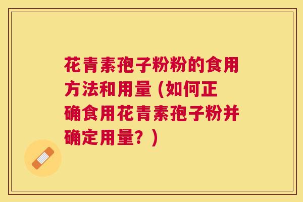 花青素孢子粉粉的食用方法和用量 (如何正确食用花青素孢子粉并确定用量?) 花青素孢子粉粉的食用方法和用量 (如何正确食用花青素孢子粉并确定用量?)