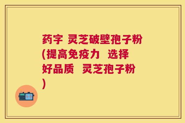 药字 灵芝破壁孢子粉(提高免疫力 选择好品质 灵芝孢子粉) 药字 灵芝破壁孢子粉(提高免疫力 选择好品质 灵芝孢子粉)