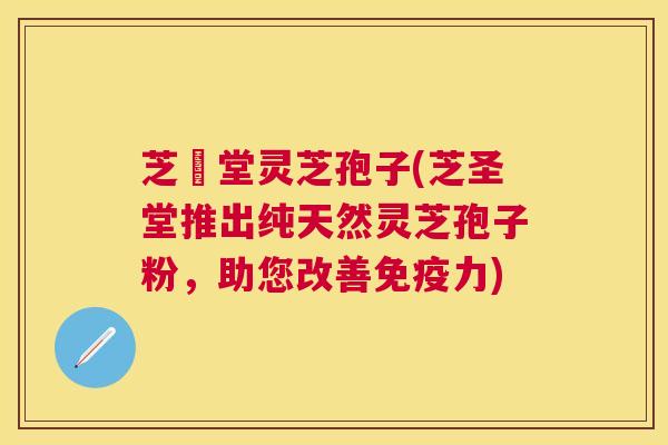 芝聖堂灵芝孢子(芝圣堂推出纯天然灵芝孢子粉,助您改善免疫力) 芝聖堂灵芝孢子(芝圣堂推出纯天然灵芝孢子粉,助您改善免疫力)