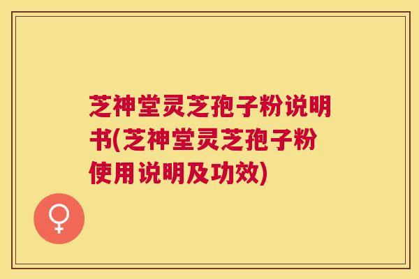 芝神堂灵芝孢子粉说明书(芝神堂灵芝孢子粉使用说明及功效) 芝神堂灵芝孢子粉说明书(芝神堂灵芝孢子粉使用说明及功效)