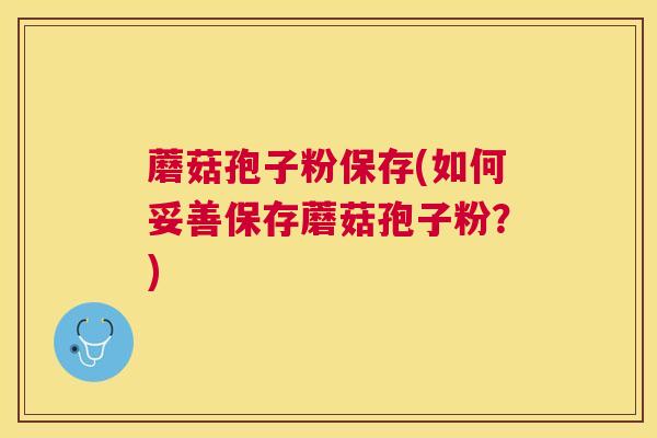 蘑菇孢子粉保存(如何妥善保存蘑菇孢子粉?) 蘑菇孢子粉保存(如何妥善保存蘑菇孢子粉?)
