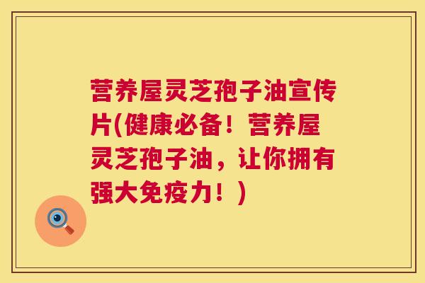 营养屋灵芝孢子油宣传片(健康必备!营养屋灵芝孢子油,让你拥有强大免疫力!) 营养屋灵芝孢子油宣传片(健康必备!营养屋灵芝孢子油,让你拥有强大免疫力!)