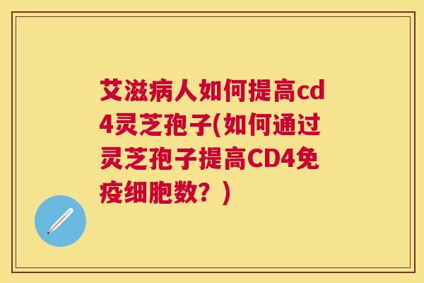 艾滋人如何提高cd4灵芝孢子(如何通过灵芝孢子提高CD4免疫细胞数?) 艾滋人如何提高cd4灵芝孢子(如何通过灵芝孢子提高CD4免疫细胞数?)