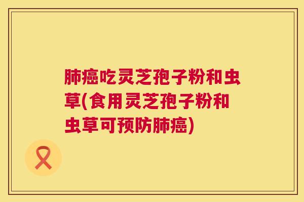 吃灵芝孢子粉和虫草(食用灵芝孢子粉和虫草可)