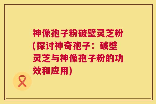 神像孢子粉破壁灵芝粉(探讨神奇孢子:破壁灵芝与神像孢子粉的功效和应用) 神像孢子粉破壁灵芝粉(探讨神奇孢子:破壁灵芝与神像孢子粉的功效和应用)