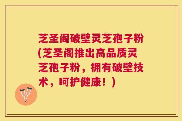 芝圣阁破壁灵芝孢子粉(芝圣阁推出高品质灵芝孢子粉,拥有破壁技术,呵护健康!) 芝圣阁破壁灵芝孢子粉(芝圣阁推出高品质灵芝孢子粉,拥有破壁技术,呵护健康!)