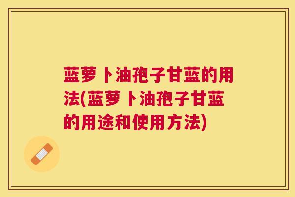 蓝萝卜油孢子甘蓝的用法(蓝萝卜油孢子甘蓝的用途和使用方法) 蓝萝卜油孢子甘蓝的用法(蓝萝卜油孢子甘蓝的用途和使用方法)