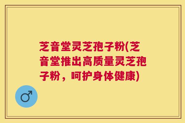 芝音堂灵芝孢子粉(芝音堂推出高质量灵芝孢子粉，呵护身体健康)