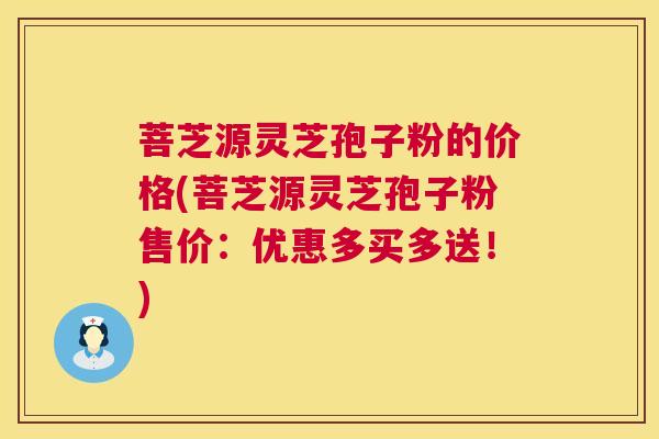 菩芝源灵芝孢子粉的价格(菩芝源灵芝孢子粉售价:优惠多买多送!) 菩芝源灵芝孢子粉的价格(菩芝源灵芝孢子粉售价:优惠多买多送!)