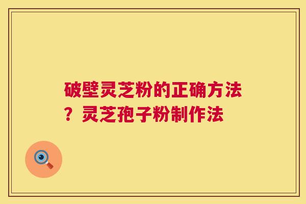 破壁灵芝粉的正确方法？灵芝孢子粉制作法