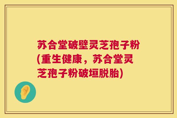 苏合堂破壁灵芝孢子粉(重生健康,苏合堂灵芝孢子粉破垣脱胎) 苏合堂破壁灵芝孢子粉(重生健康,苏合堂灵芝孢子粉破垣脱胎)