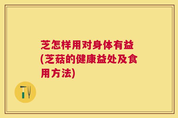 芝怎样用对身体有益 (芝菇的健康益处及食用方法)