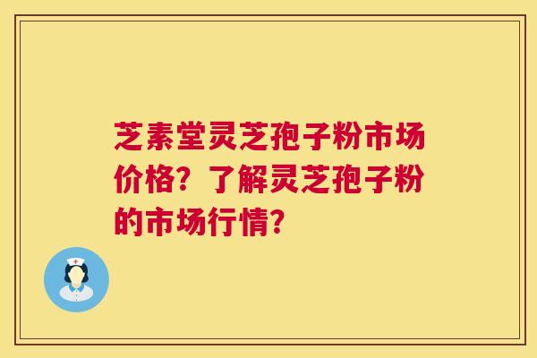 芝素堂灵芝孢子粉市场价格？了解灵芝孢子粉的市场行情？