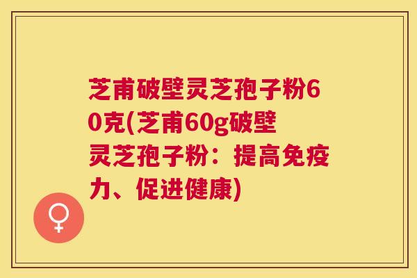 芝甫破壁灵芝孢子粉60克(芝甫60g破壁灵芝孢子粉：提高免疫力、促进健康)