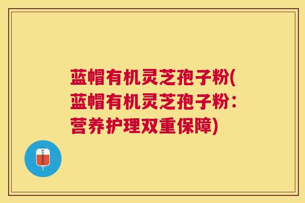 蓝帽有机灵芝孢子粉(蓝帽有机灵芝孢子粉:营养护理双重保障) 蓝帽有机灵芝孢子粉(蓝帽有机灵芝孢子粉:营养护理双重保障)