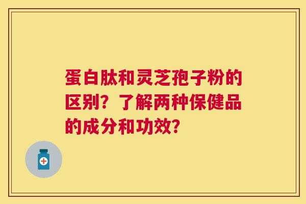 蛋白肽和灵芝孢子粉的区别？了解两种保健品的成分和功效？