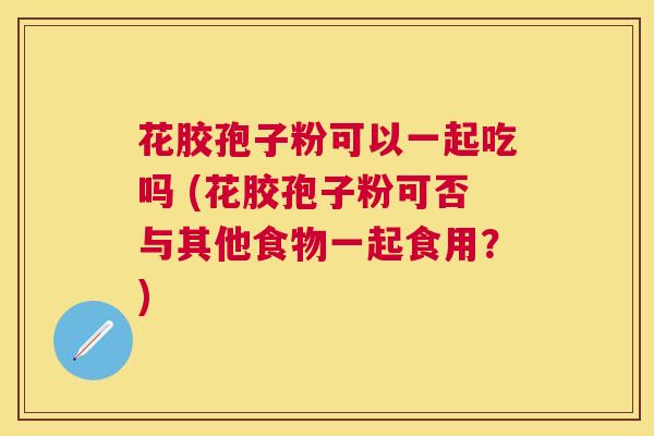 花胶孢子粉可以一起吃吗 (花胶孢子粉可否与其他食物一起食用？)