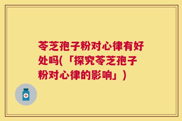 苓芝孢子粉对心律有好处吗(「探究苓芝孢子粉对心律的影响」) 苓芝孢子粉对心律有好处吗(「探究苓芝孢子粉对心律的影响」)