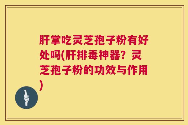 掌吃灵芝孢子粉有好处吗(神器?灵芝孢子粉的功效与作用) 掌吃灵芝孢子粉有好处吗(神器?灵芝孢子粉的功效与作用)